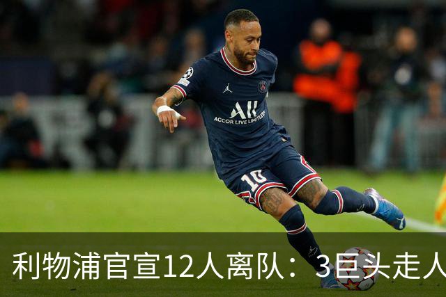 利物浦官宣12人离队：3巨头走人，罗伯逊去热刺，萨拉赫去向成谜
