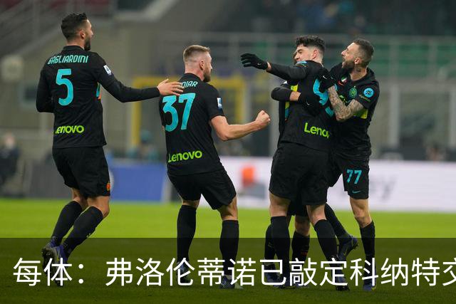 每体：弗洛伦蒂诺已敲定科纳特交易，世界杯结束后便可官宣