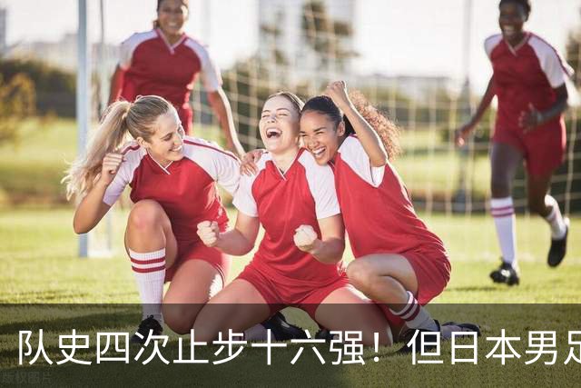 队史四次止步十六强！但日本男足今年想冲击世界杯冠军！